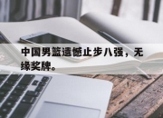 电子竞技最新下载iOS-中国男篮遗憾止步八强，无缘奖牌。