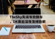 电子竞技最新下载手机版-TheShy失误导致翻车，DK赛后深夜发博致歉