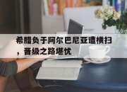 电子竞技最新下载iOS-希腊负于阿尔巴尼亚遭横扫，晋级之路堪忧