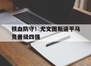 电子竞技最新下载iOS-铁血防守！尤文图斯逼平马竞晋级四强